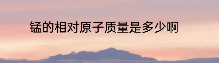 锰的相对原子质量是多少啊