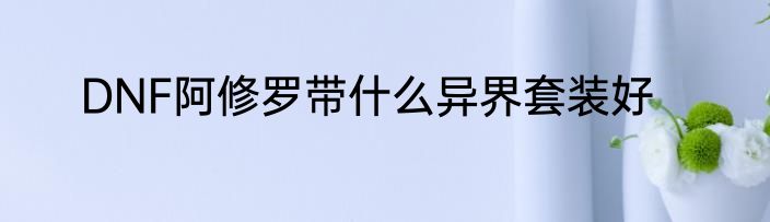 DNF阿修罗带什么异界套装好