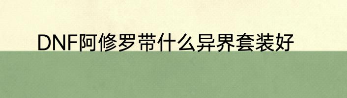 DNF阿修罗带什么异界套装好