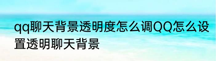 qq聊天背景透明度怎么调QQ怎么设置透明聊天背景