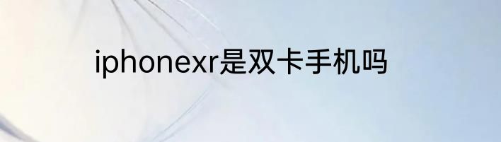 iphonexr是双卡手机吗
