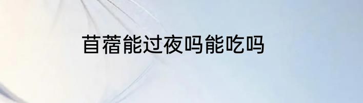苜蓿能过夜吗能吃吗