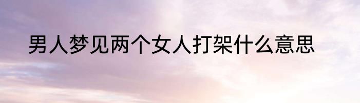 男人梦见两个女人打架什么意思