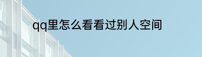 qq里怎么看看过别人空间
