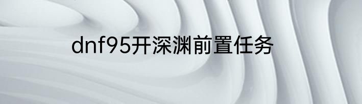 dnf95开深渊前置任务