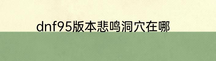 dnf95版本悲鸣洞穴在哪