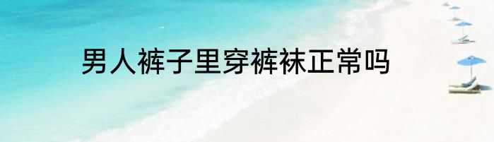 男人裤子里穿裤袜正常吗