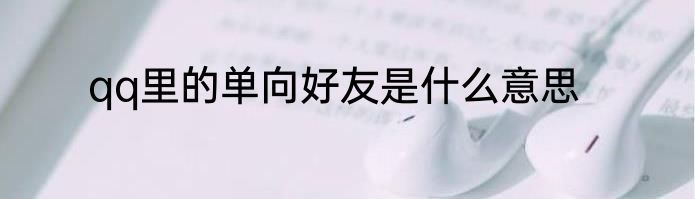 qq里的单向好友是什么意思