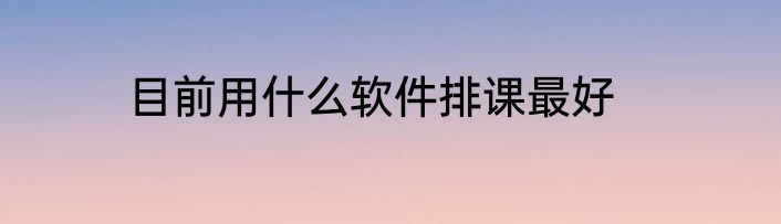 目前用什么软件排课最好