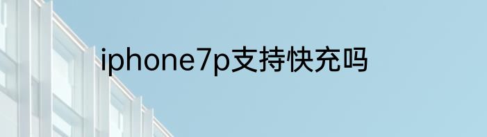 iphone7p支持快充吗