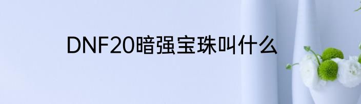 DNF20暗强宝珠叫什么