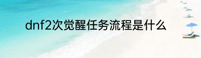 dnf2次觉醒任务流程是什么