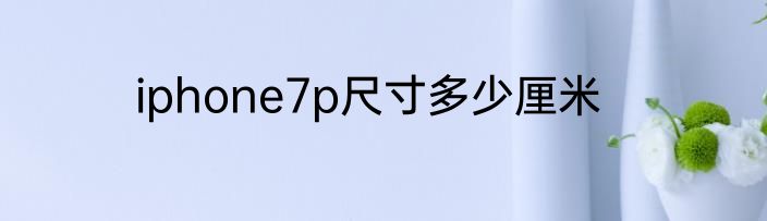 iphone7p尺寸多少厘米