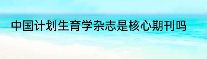 中国计划生育学杂志是核心期刊吗