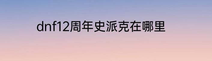dnf12周年史派克在哪里