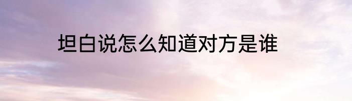 坦白说怎么知道对方是谁