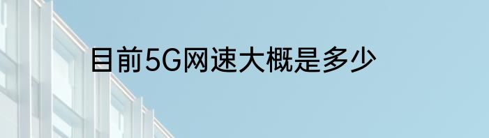 目前5G网速大概是多少