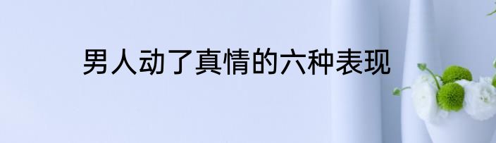 男人动了真情的六种表现