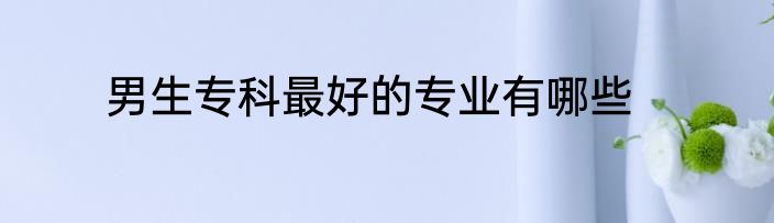 男生专科最好的专业有哪些