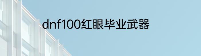 dnf100红眼毕业武器