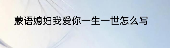 蒙语媳妇我爱你一生一世怎么写
