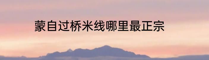 蒙自过桥米线哪里最正宗