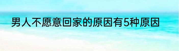 男人不愿意回家的原因有5种原因
