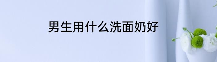 男生用什么洗面奶好