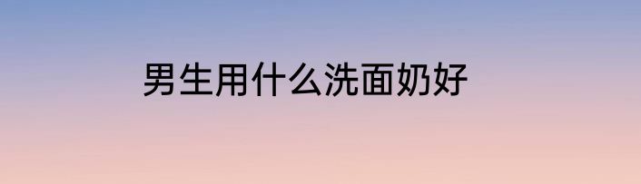男生用什么洗面奶好