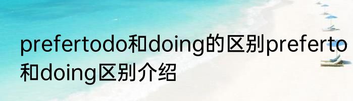 prefertodo和doing的区别preferto和doing区别介绍