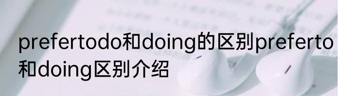 prefertodo和doing的区别preferto和doing区别介绍