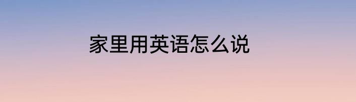 家里用英语怎么说