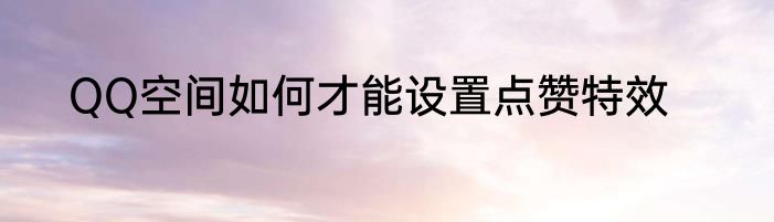 QQ空间如何才能设置点赞特效
