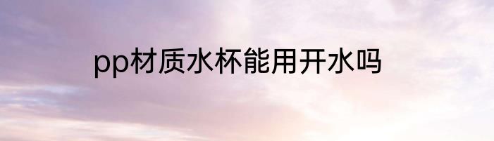 pp材质水杯能用开水吗