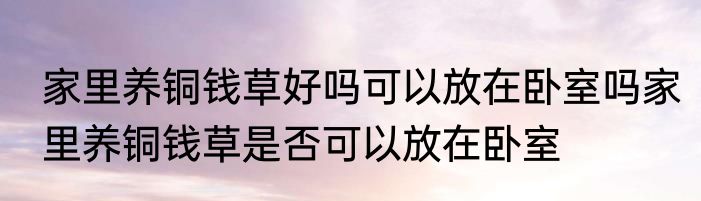 家里养铜钱草好吗可以放在卧室吗家里养铜钱草是否可以放在卧室