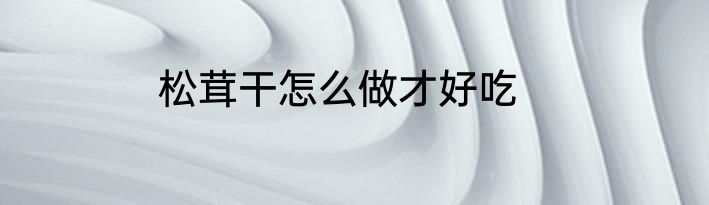 松茸干怎么做才好吃