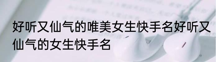 好听又仙气的唯美女生快手名好听又仙气的女生快手名