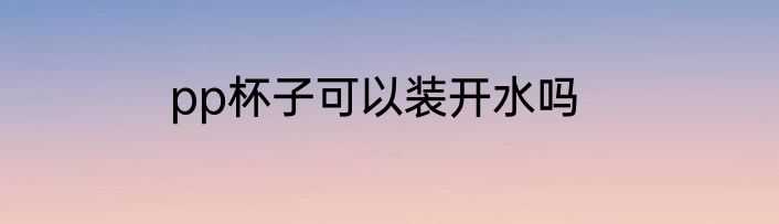 pp杯子可以装开水吗