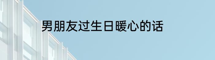 男朋友过生日暖心的话