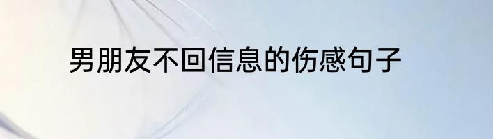 男朋友不回信息的伤感句子