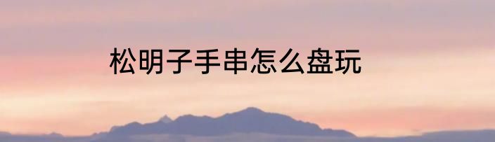 松明子手串怎么盘玩