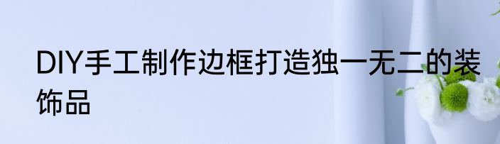 DIY手工制作边框打造独一无二的装饰品