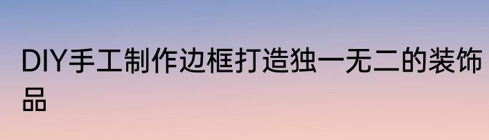DIY手工制作边框打造独一无二的装饰品