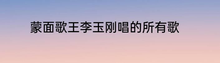 蒙面歌王李玉刚唱的所有歌