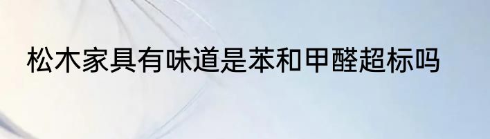 松木家具有味道是苯和甲醛超标吗