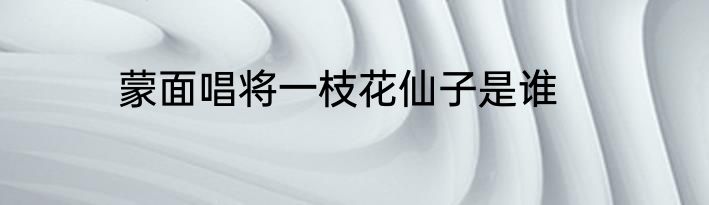 蒙面唱将一枝花仙子是谁