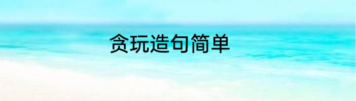 贪玩造句简单