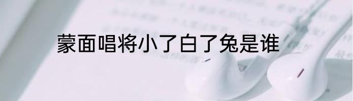 蒙面唱将小了白了兔是谁