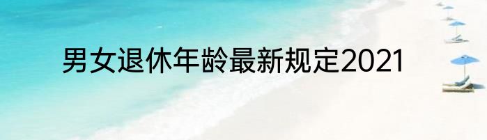 男女退休年龄最新规定2021