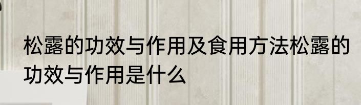 松露的功效与作用及食用方法松露的功效与作用是什么